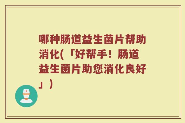 哪种肠道益生菌片帮助消化(「好帮手！肠道益生菌片助您消化良好」)