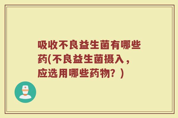 吸收不良益生菌有哪些药(不良益生菌摄入,应选用哪些?) 吸收不良益生菌有哪些药(不良益生菌摄入,应选用哪些?)