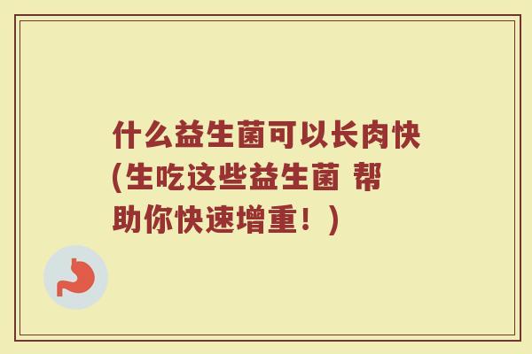 什么益生菌可以长肉快(生吃这些益生菌 帮助你快速增重！)