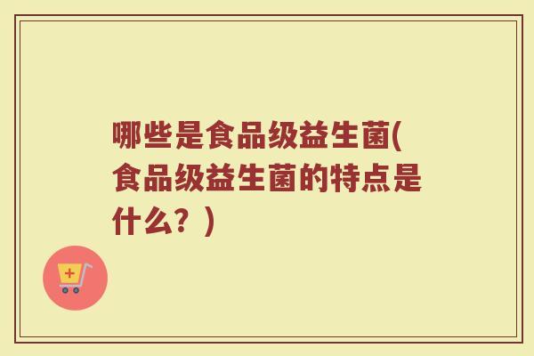 哪些是食品级益生菌(食品级益生菌的特点是什么?)