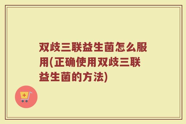 双歧三联益生菌怎么服用(正确使用双歧三联益生菌的方法) 双歧三联益生菌怎么服用(正确使用双歧三联益生菌的方法)