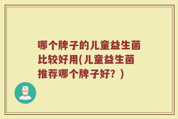 哪个牌子的儿童益生菌比较好用(儿童益生菌推荐哪个牌子好?)