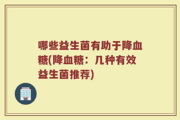 哪些益生菌有助于降血糖(降血糖：几种有效益生菌推荐)