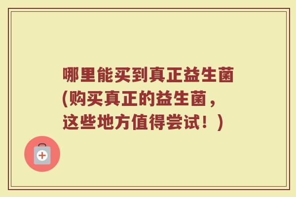哪里能买到真正益生菌(购买真正的益生菌，这些地方值得尝试！)