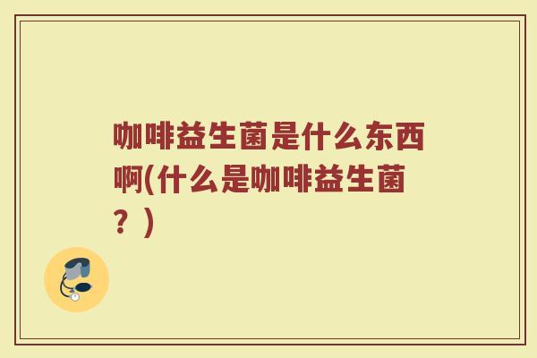 咖啡益生菌是什么东西啊(什么是咖啡益生菌？)