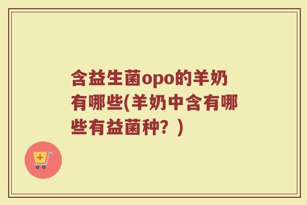 含益生菌opo的羊奶有哪些(羊奶中含有哪些有益菌种?)