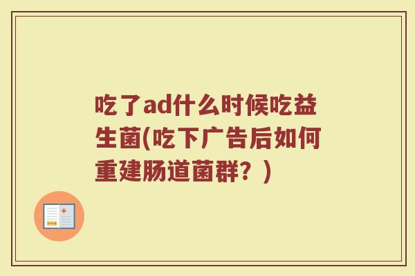 吃了ad什么时候吃益生菌(吃下广告后如何重建肠道菌群？)