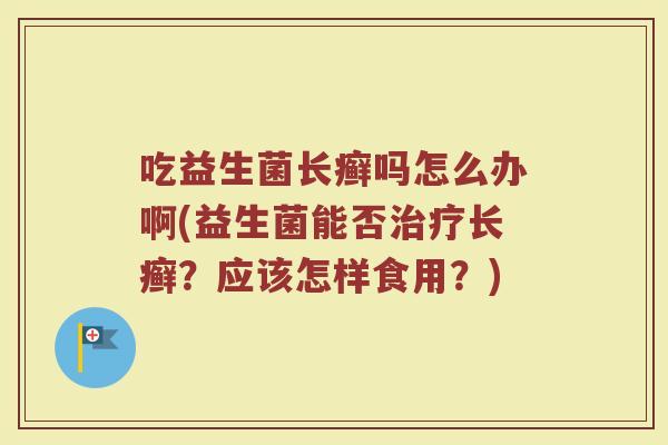 吃益生菌长癣吗怎么办啊(益生菌能否治疗长癣?应该怎样食用?)
