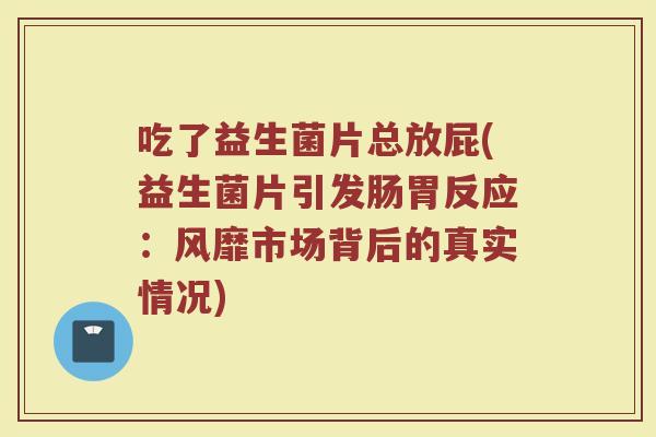 吃了益生菌片总放屁(益生菌片引发肠胃反应:风靡市场背后的真实情况)