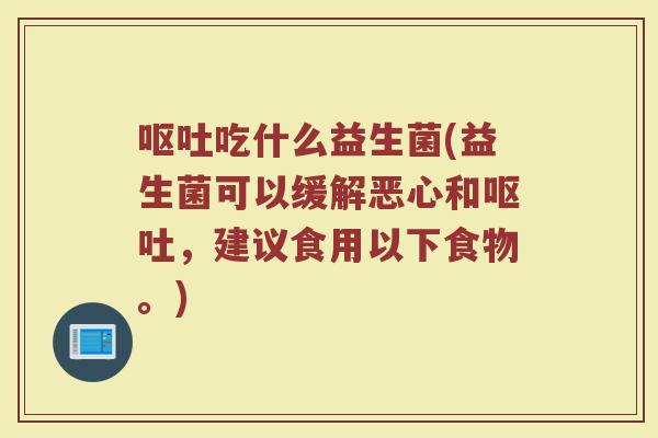 呕吐吃什么益生菌(益生菌可以缓解恶心和呕吐，建议食用以下食物。)