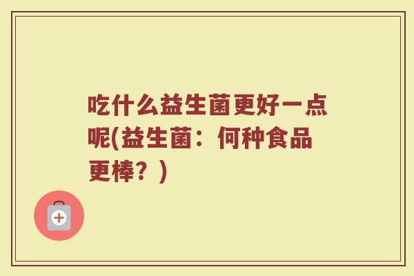 吃什么益生菌更好一点呢(益生菌:何种食品更棒?)