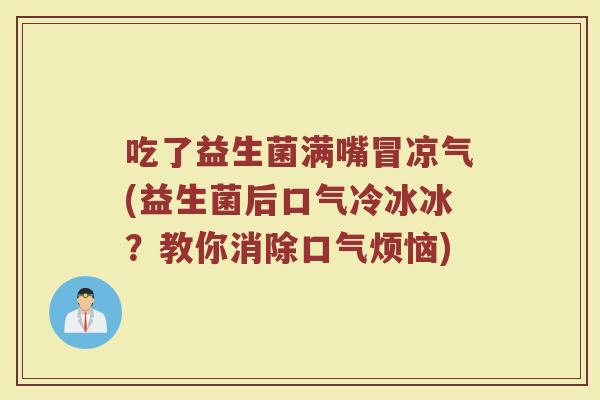 吃了益生菌满嘴冒凉气(益生菌后口气冷冰冰？教你消除口气烦恼)