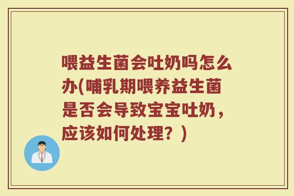 喂益生菌会吐奶吗怎么办(哺乳期喂养益生菌是否会导致宝宝吐奶，应该如何处理？)