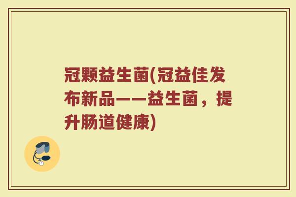 冠颗益生菌(冠益佳发布新品——益生菌，提升肠道健康)