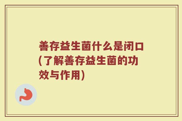善存益生菌什么是闭口(了解善存益生菌的功效与作用)