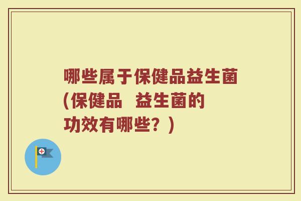 哪些属于保健品益生菌(保健品  益生菌的功效有哪些？)