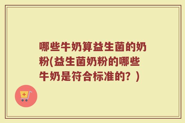 哪些牛奶算益生菌的奶粉(益生菌奶粉的哪些牛奶是符合标准的?)