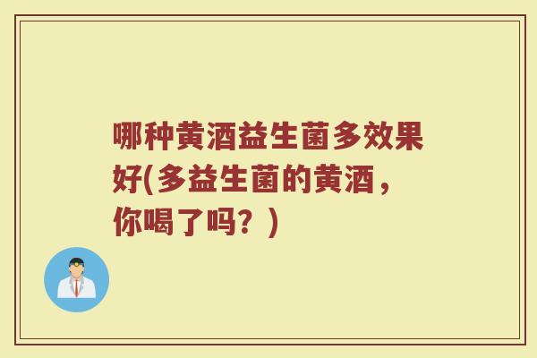 哪种黄酒益生菌多效果好(多益生菌的黄酒,你喝了吗?) 哪种黄酒益生菌多效果好(多益生菌的黄酒,你喝了吗?)