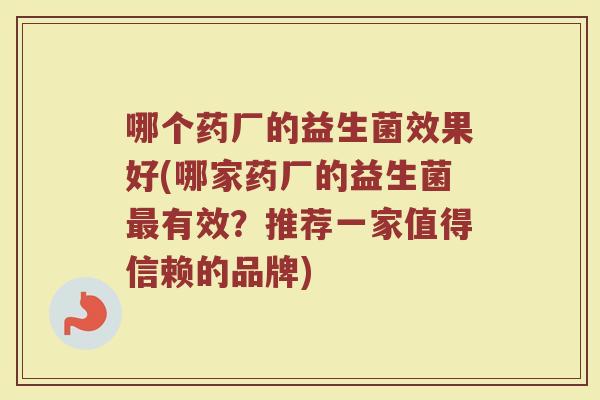 哪个药厂的益生菌效果好(哪家药厂的益生菌最有效?推荐一家值得信赖的品牌)