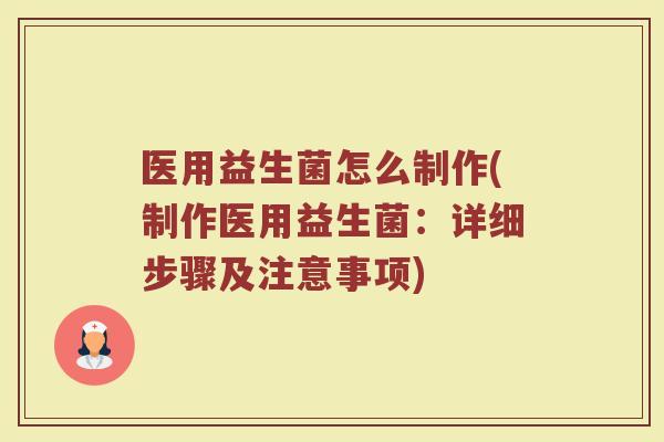 医用益生菌怎么制作(制作医用益生菌：详细步骤及注意事项)