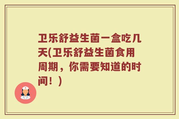 卫乐舒益生菌一盒吃几天(卫乐舒益生菌食用周期，你需要知道的时间！)