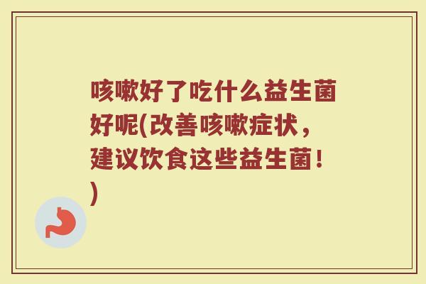 咳嗽好了吃什么益生菌好呢(改善咳嗽症状，建议饮食这些益生菌！)