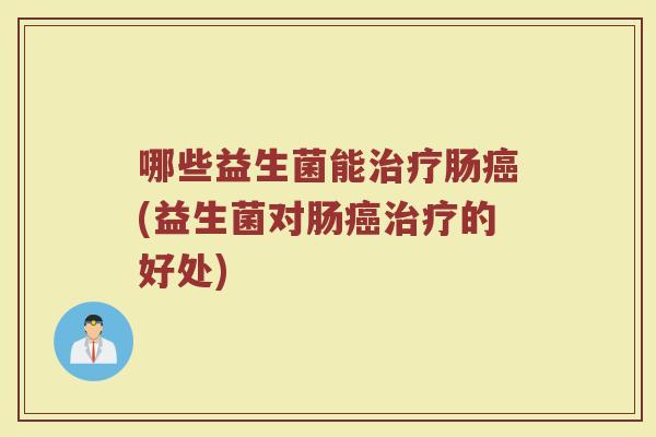 哪些益生菌能治疗肠癌(益生菌对肠癌治疗的好处)