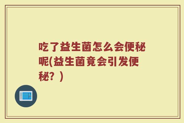 吃了益生菌怎么会便秘呢(益生菌竟会引发便秘？)