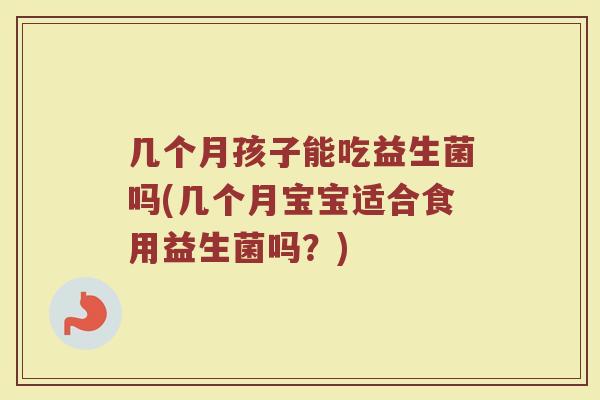 几个月孩子能吃益生菌吗(几个月宝宝适合食用益生菌吗？)