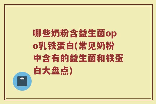 哪些奶粉含益生菌opo乳铁蛋白(常见奶粉中含有的益生菌和铁蛋白大盘点)