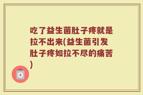 吃了益生菌肚子疼就是拉不出来(益生菌引发肚子疼如拉不尽的痛苦)