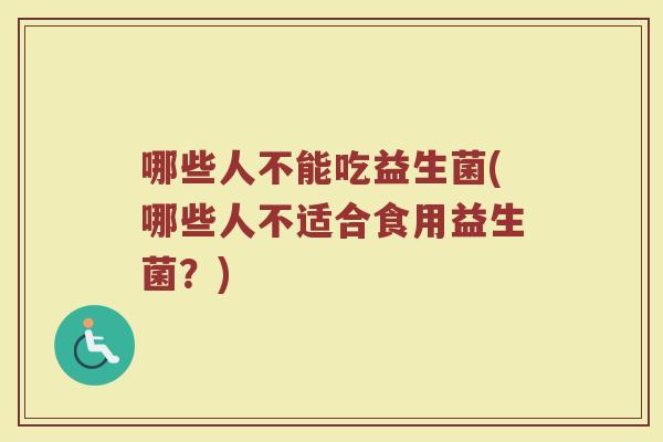 哪些人不能吃益生菌(哪些人不适合食用益生菌?)