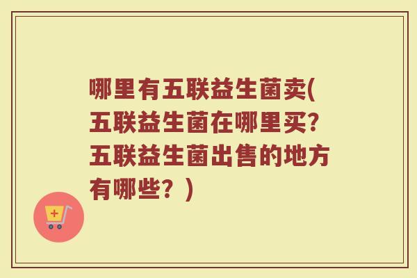 哪里有五联益生菌卖(五联益生菌在哪里买？五联益生菌出售的地方有哪些？)
