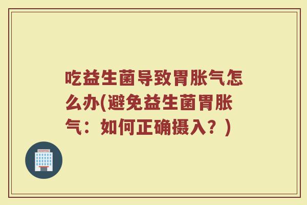 吃益生菌导致胃胀气怎么办(避免益生菌胃胀气：如何正确摄入？)