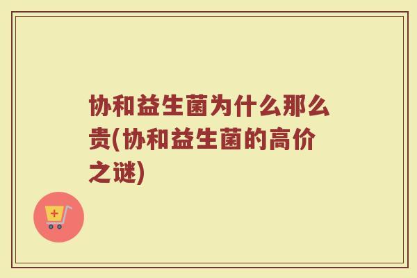 协和益生菌为什么那么贵(协和益生菌的高价之谜)
