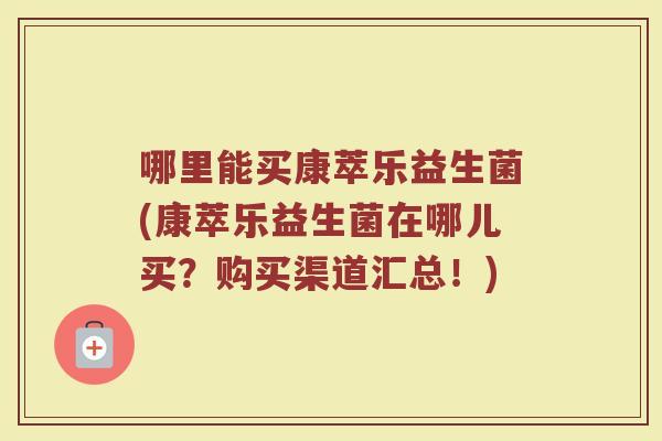 哪里能买康萃乐益生菌(康萃乐益生菌在哪儿买？购买渠道汇总！)