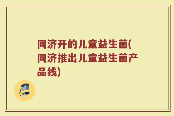 同济开的儿童益生菌(同济推出儿童益生菌产品线)