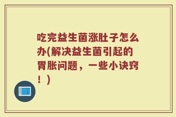 吃完益生菌涨肚子怎么办(解决益生菌引起的胃胀问题，一些小诀窍！)