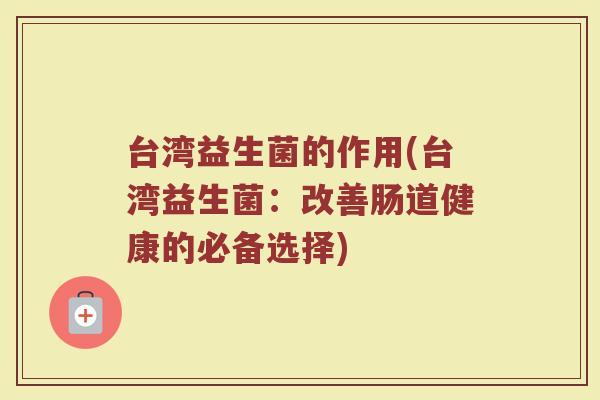 台湾益生菌的作用(台湾益生菌：改善肠道健康的必备选择)