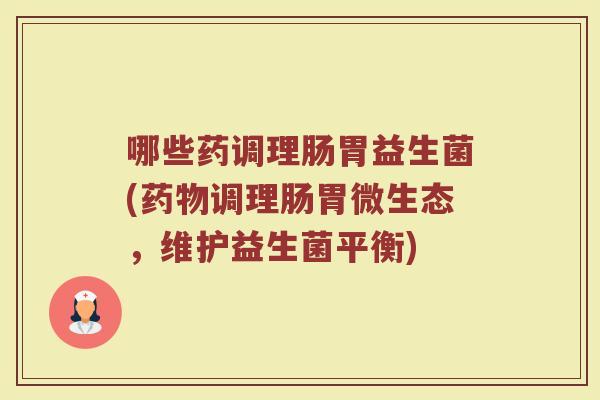 哪些药调理肠胃益生菌(药物调理肠胃微生态，维护益生菌平衡)