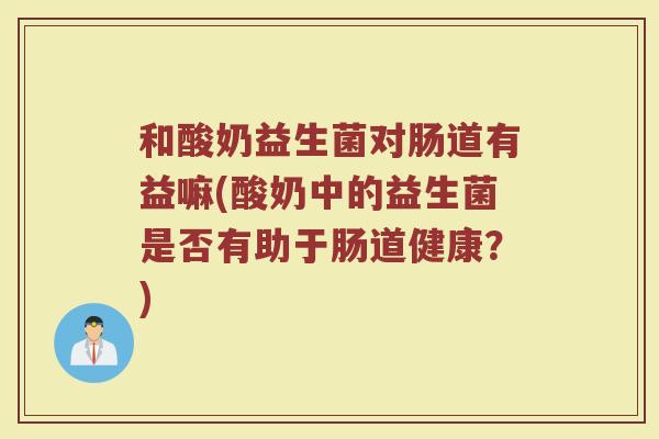 和酸奶益生菌对肠道有益嘛(酸奶中的益生菌是否有助于肠道健康？)