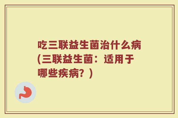 吃三联益生菌治什么病(三联益生菌：适用于哪些疾病？)