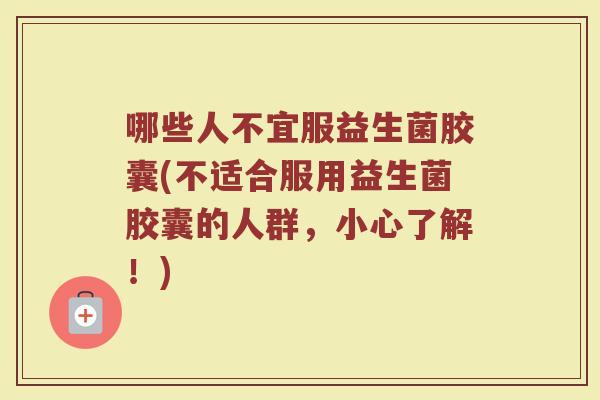 哪些人不宜服益生菌胶囊(不适合服用益生菌胶囊的人群,小心了解!)