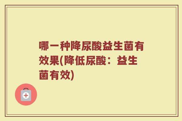 哪一种降尿酸益生菌有效果(降低尿酸：益生菌有效)