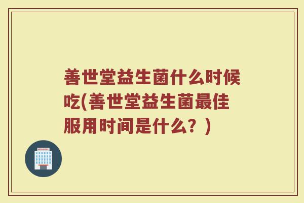善世堂益生菌什么时候吃(善世堂益生菌最佳服用时间是什么？)