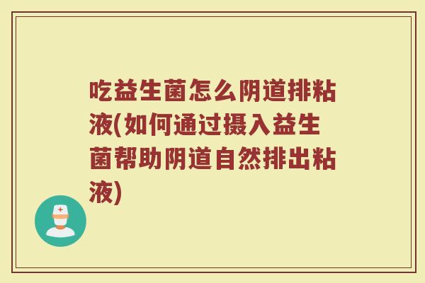 吃益生菌怎么阴道排粘液(如何通过摄入益生菌帮助阴道自然排出粘液)
