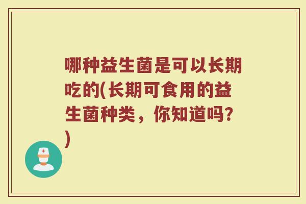 哪种益生菌是可以长期吃的(长期可食用的益生菌种类,你知道吗?)