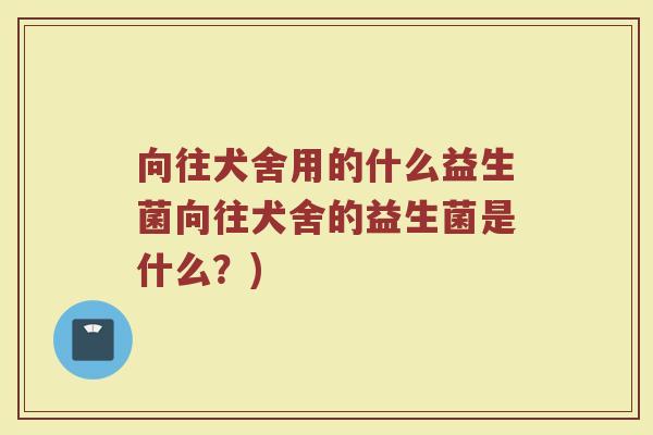 向往犬舍用的什么益生菌向往犬舍的益生菌是什么？)