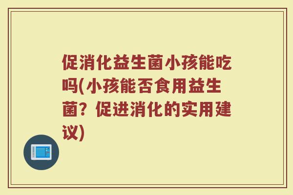促消化益生菌小孩能吃吗(小孩能否食用益生菌？促进消化的实用建议)