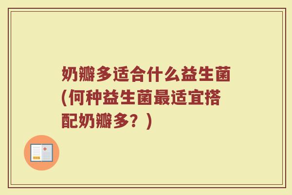 奶瓣多适合什么益生菌(何种益生菌最适宜搭配奶瓣多?)